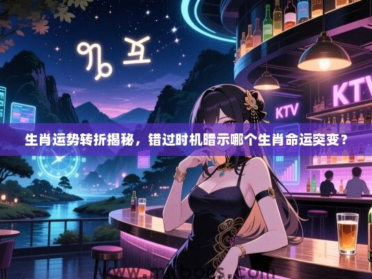 生肖运势转折揭秘,错过时机暗示哪个生肖命运突变? 生肖运势转折揭秘,错过时机暗示哪个生肖命运突变?