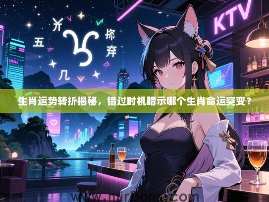 生肖运势转折揭秘,错过时机暗示哪个生肖命运突变? 生肖运势转折揭秘,错过时机暗示哪个生肖命运突变?
