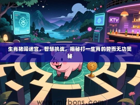 生肖猪闯迷宫，智慧挑战，揭秘打一生肖的劳而无功奥秘