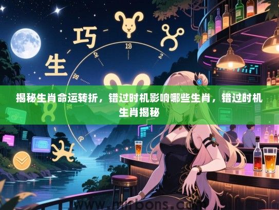 揭秘生肖命运转折，错过时机影响哪些生肖，错过时机生肖揭秘