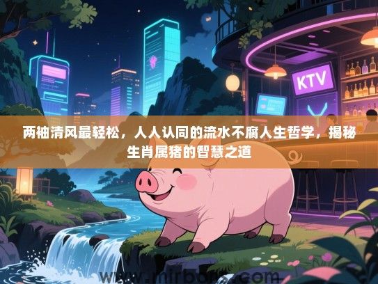 两袖清风最轻松，人人认同的流水不腐人生哲学，揭秘生肖属猪的智慧之道