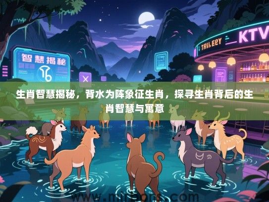 生肖智慧揭秘，背水为阵象征生肖，探寻生肖背后的生肖智慧与寓意