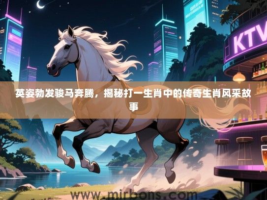 英姿勃发骏马奔腾，揭秘打一生肖中的传奇生肖风采故事