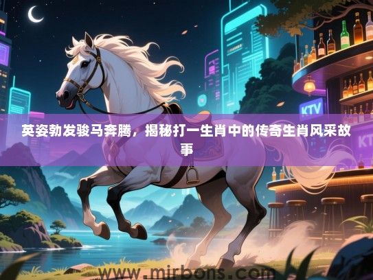 英姿勃发骏马奔腾，揭秘打一生肖中的传奇生肖风采故事