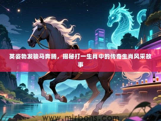 英姿勃发骏马奔腾，揭秘打一生肖中的传奇生肖风采故事