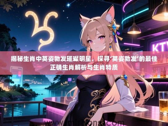 揭秘生肖中英姿勃发璀璨明星，探寻‘英姿勃发’的最佳正确生肖解析与生肖特质
