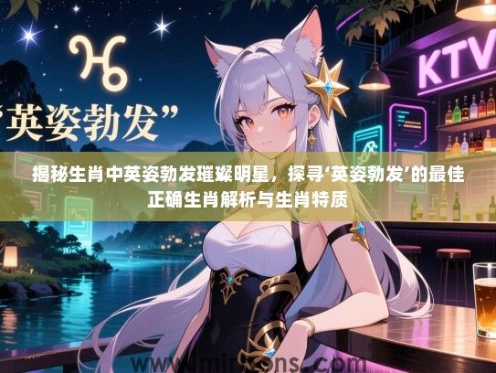 揭秘生肖中英姿勃发璀璨明星，探寻‘英姿勃发’的最佳正确生肖解析与生肖特质