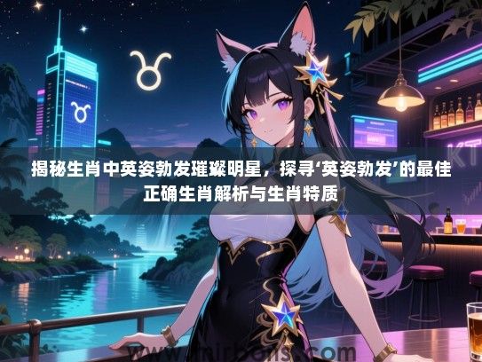 揭秘生肖中英姿勃发璀璨明星，探寻‘英姿勃发’的最佳正确生肖解析与生肖特质