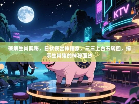 破解生肖奥秘,日伏夜出神秘象,三三上台五转回,揭示生肖猪的神秘面纱 破解生肖奥秘,日伏夜出神秘象,三三上台五转回,揭示生肖猪的神秘面纱