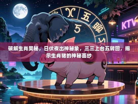 破解生肖奥秘,日伏夜出神秘象,三三上台五转回,揭示生肖猪的神秘面纱 破解生肖奥秘,日伏夜出神秘象,三三上台五转回,揭示生肖猪的神秘面纱