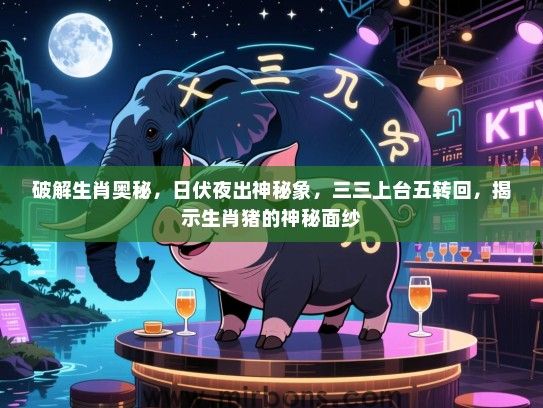 破解生肖奥秘,日伏夜出神秘象,三三上台五转回,揭示生肖猪的神秘面纱 破解生肖奥秘,日伏夜出神秘象,三三上台五转回,揭示生肖猪的神秘面纱