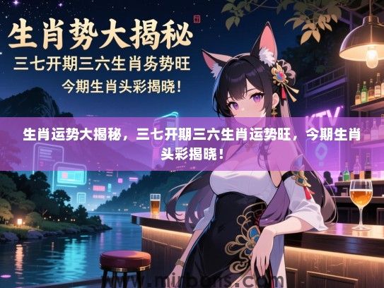 生肖运势大揭秘，三七开期三六生肖运势旺，今期生肖头彩揭晓！