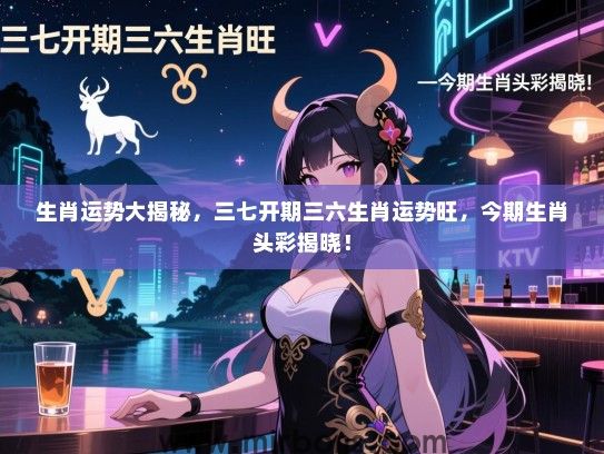 生肖运势大揭秘，三七开期三六生肖运势旺，今期生肖头彩揭晓！