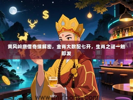 黄风岭唐僧奇缘解密,金肖大数配七开,生肖之谜一触即发 黄风岭唐僧奇缘解密,金肖大数配七开,生肖之谜一触即发