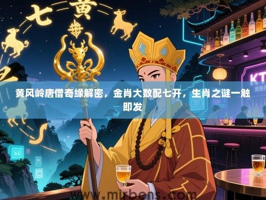 黄风岭唐僧奇缘解密,金肖大数配七开,生肖之谜一触即发 黄风岭唐僧奇缘解密,金肖大数配七开,生肖之谜一触即发