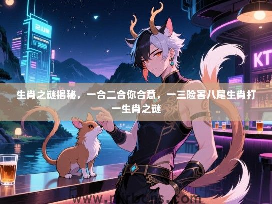生肖之谜揭秘，一合二合你合意，一三险害八尾生肖打一生肖之谜