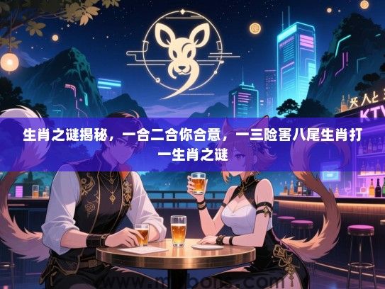 生肖之谜揭秘，一合二合你合意，一三险害八尾生肖打一生肖之谜
