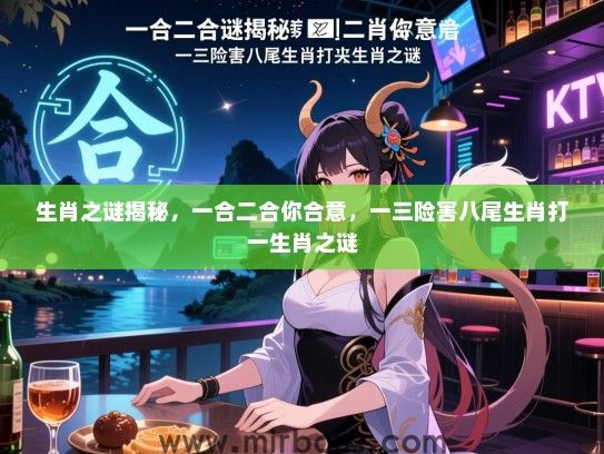 生肖之谜揭秘，一合二合你合意，一三险害八尾生肖打一生肖之谜