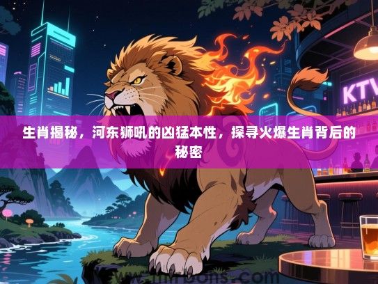 生肖揭秘，河东狮吼的凶猛本性，探寻火爆生肖背后的秘密