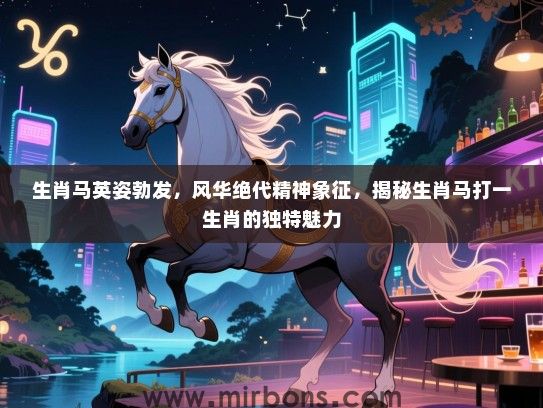 生肖马英姿勃发，风华绝代精神象征，揭秘生肖马打一生肖的独特魅力