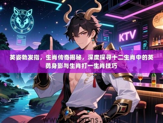 英姿勃发指,生肖传奇揭秘,深度探寻十二生肖中的英勇身影与生肖打一生肖技巧 英姿勃发指,生肖传奇揭秘,深度探寻十二生肖中的英勇身影与生肖打一生肖技巧