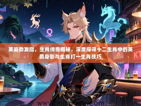 英姿勃发指,生肖传奇揭秘,深度探寻十二生肖中的英勇身影与生肖打一生肖技巧 英姿勃发指,生肖传奇揭秘,深度探寻十二生肖中的英勇身影与生肖打一生肖技巧