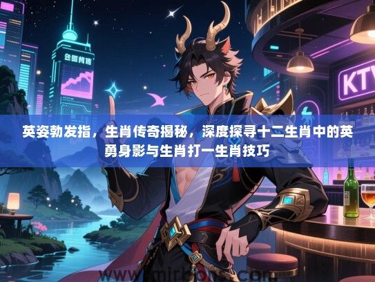 英姿勃发指,生肖传奇揭秘,深度探寻十二生肖中的英勇身影与生肖打一生肖技巧 英姿勃发指,生肖传奇揭秘,深度探寻十二生肖中的英勇身影与生肖打一生肖技巧