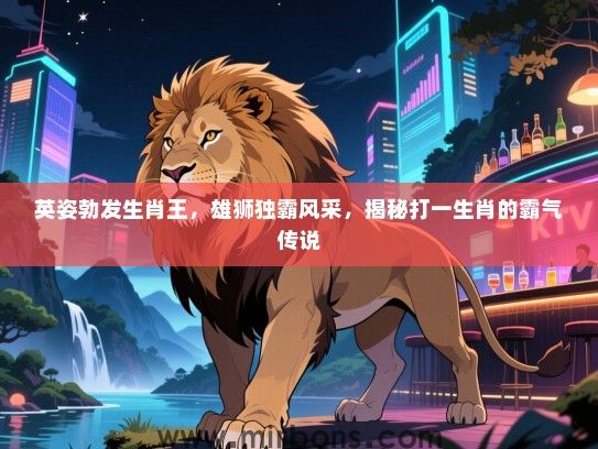 英姿勃发生肖王,雄狮独霸风采,揭秘打一生肖的霸气传说 英姿勃发生肖王,雄狮独霸风采,揭秘打一生肖的霸气传说