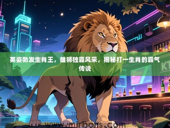 英姿勃发生肖王,雄狮独霸风采,揭秘打一生肖的霸气传说 英姿勃发生肖王,雄狮独霸风采,揭秘打一生肖的霸气传说