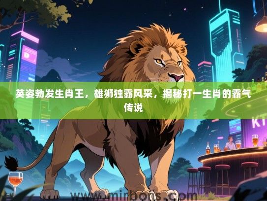 英姿勃发生肖王,雄狮独霸风采,揭秘打一生肖的霸气传说 英姿勃发生肖王,雄狮独霸风采,揭秘打一生肖的霸气传说