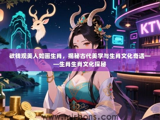 欲钱观美人如画生肖,揭秘古代美学与生肖文化奇遇——生肖生肖文化探秘 欲钱观美人如画生肖,揭秘古代美学与生肖文化奇遇——生肖生肖文化探秘