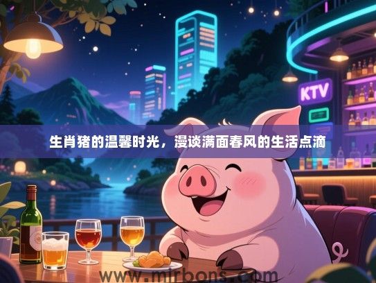 生肖猪的温馨时光，漫谈满面春风的生活点滴