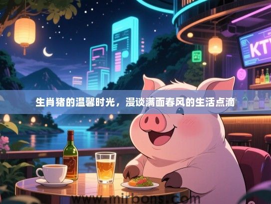 生肖猪的温馨时光，漫谈满面春风的生活点滴