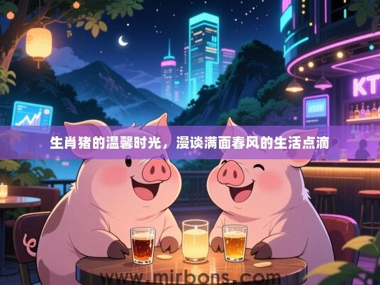 生肖猪的温馨时光，漫谈满面春风的生活点滴