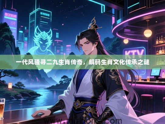 一代风骚寻二九生肖传奇，解码生肖文化传承之谜
