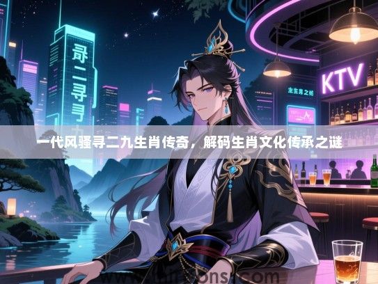 一代风骚寻二九生肖传奇，解码生肖文化传承之谜