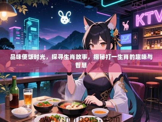 品味便饭时光，探寻生肖故事，揭秘打一生肖的趣味与智慧