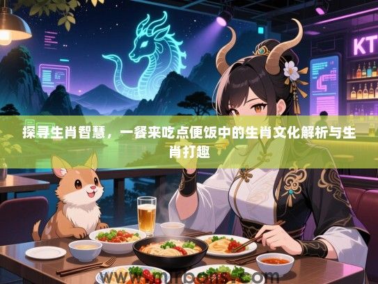 探寻生肖智慧，一餐来吃点便饭中的生肖文化解析与生肖打趣