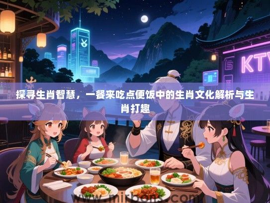 探寻生肖智慧，一餐来吃点便饭中的生肖文化解析与生肖打趣