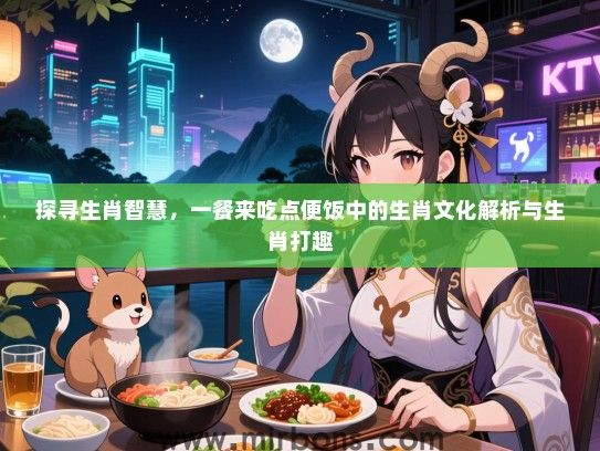 探寻生肖智慧，一餐来吃点便饭中的生肖文化解析与生肖打趣
