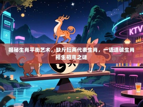 揭秘生肖平衡艺术，缺斤短两代表生肖，一语道破生肖相生相克之谜