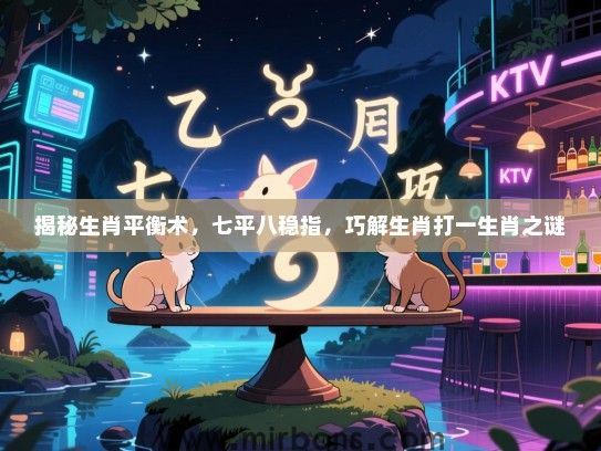 揭秘生肖平衡术，七平八稳指，巧解生肖打一生肖之谜