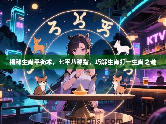 揭秘生肖平衡术，七平八稳指，巧解生肖打一生肖之谜