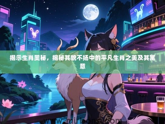 揭示生肖奥秘，揭秘其貌不扬中的平凡生肖之美及其寓意