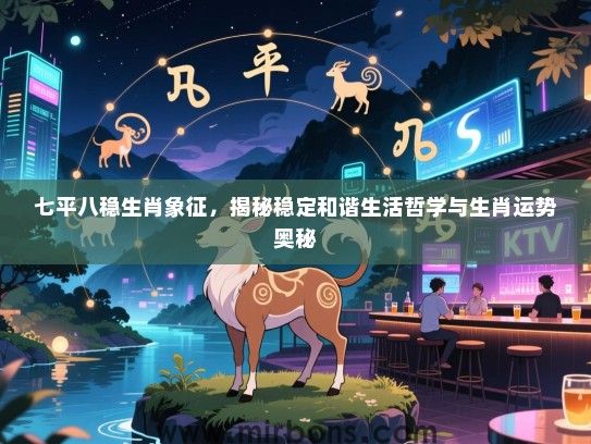 七平八稳生肖象征，揭秘稳定和谐生活哲学与生肖运势奥秘