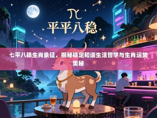 七平八稳生肖象征，揭秘稳定和谐生活哲学与生肖运势奥秘