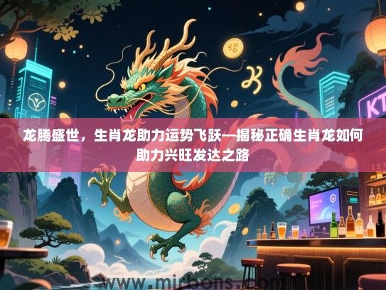 龙腾盛世，生肖龙助力运势飞跃—揭秘正确生肖龙如何助力兴旺发达之路
