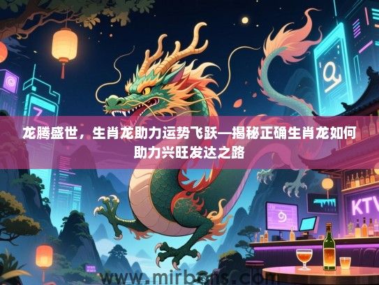 龙腾盛世，生肖龙助力运势飞跃—揭秘正确生肖龙如何助力兴旺发达之路