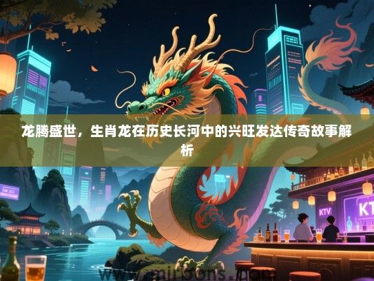 龙腾盛世，生肖龙在历史长河中的兴旺发达传奇故事解析
