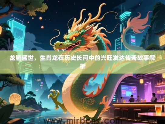 龙腾盛世，生肖龙在历史长河中的兴旺发达传奇故事解析